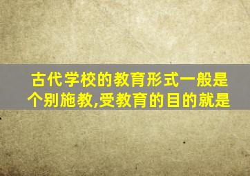 古代学校的教育形式一般是个别施教,受教育的目的就是