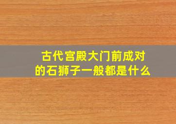 古代宫殿大门前成对的石狮子一般都是什么