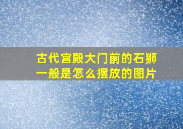 古代宫殿大门前的石狮一般是怎么摆放的图片