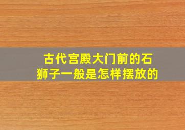 古代宫殿大门前的石狮子一般是怎样摆放的