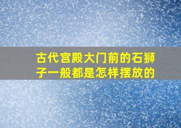 古代宫殿大门前的石狮子一般都是怎样摆放的