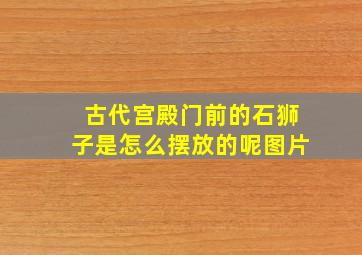 古代宫殿门前的石狮子是怎么摆放的呢图片