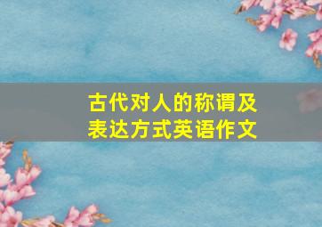 古代对人的称谓及表达方式英语作文