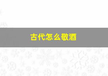 古代怎么敬酒