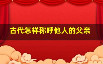 古代怎样称呼他人的父亲