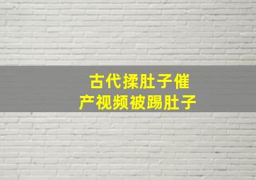 古代揉肚子催产视频被踢肚子