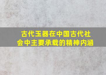 古代玉器在中国古代社会中主要承载的精神内涵