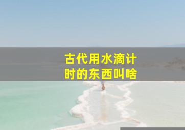 古代用水滴计时的东西叫啥