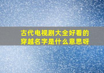 古代电视剧大全好看的穿越名字是什么意思呀