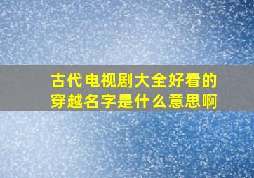 古代电视剧大全好看的穿越名字是什么意思啊