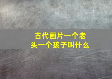 古代画片一个老头一个孩子叫什么