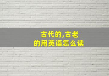 古代的,古老的用英语怎么读