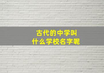 古代的中学叫什么学校名字呢