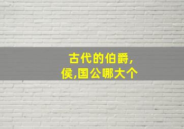 古代的伯爵,侯,国公哪大个