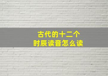 古代的十二个时辰读音怎么读