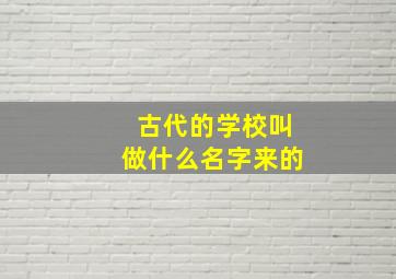 古代的学校叫做什么名字来的