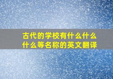 古代的学校有什么什么什么等名称的英文翻译