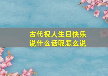 古代祝人生日快乐说什么话呢怎么说