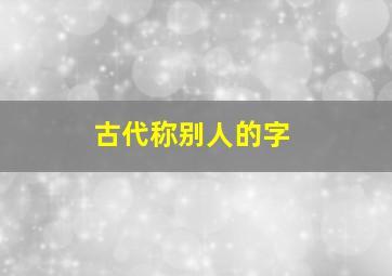 古代称别人的字