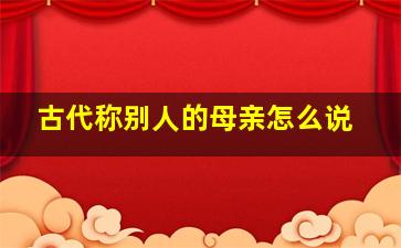 古代称别人的母亲怎么说