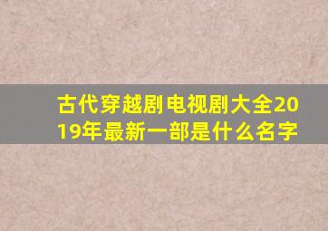 古代穿越剧电视剧大全2019年最新一部是什么名字