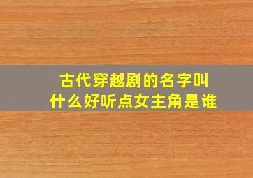 古代穿越剧的名字叫什么好听点女主角是谁