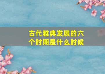 古代雅典发展的六个时期是什么时候