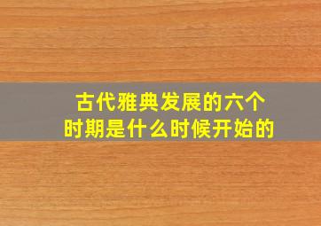 古代雅典发展的六个时期是什么时候开始的