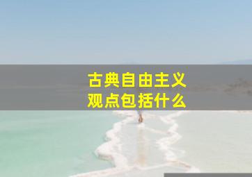 古典自由主义观点包括什么