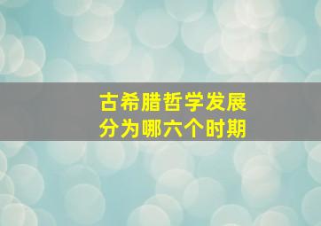 古希腊哲学发展分为哪六个时期