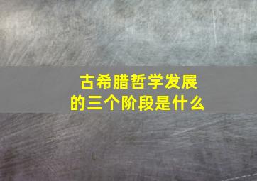 古希腊哲学发展的三个阶段是什么