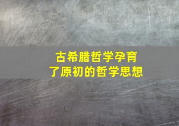 古希腊哲学孕育了原初的哲学思想