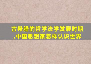 古希腊的哲学法学发展时期,中国思想家怎样认识世界