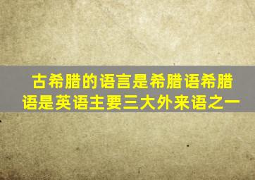 古希腊的语言是希腊语希腊语是英语主要三大外来语之一