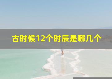 古时候12个时辰是哪几个