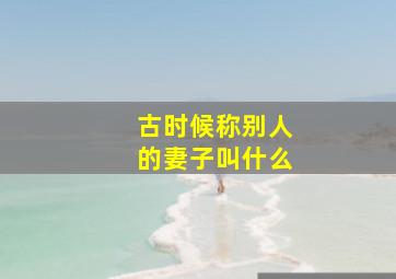 古时候称别人的妻子叫什么