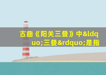 古曲《阳关三叠》中“三叠”是指