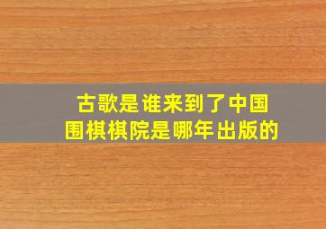 古歌是谁来到了中国围棋棋院是哪年出版的