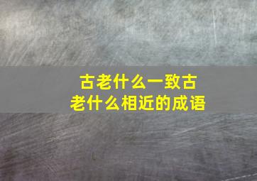 古老什么一致古老什么相近的成语