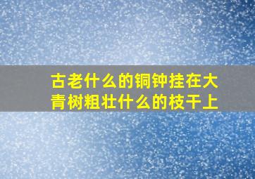 古老什么的铜钟挂在大青树粗壮什么的枝干上