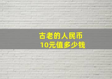 古老的人民币10元值多少钱