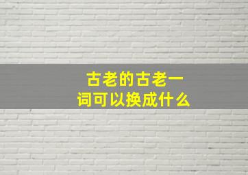 古老的古老一词可以换成什么