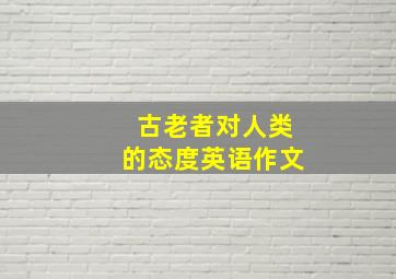 古老者对人类的态度英语作文