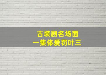 古装剧名场面一集体爰罚叶三