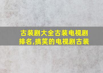 古装剧大全古装电视剧排名,搞笑的电视剧古装