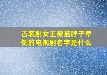 古装剧女主被掐脖子晕倒的电视剧名字是什么