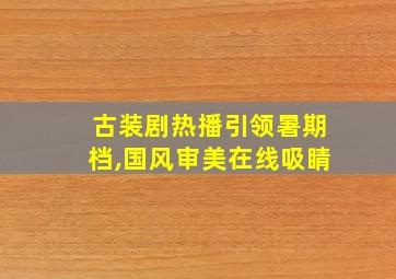 古装剧热播引领暑期档,国风审美在线吸睛