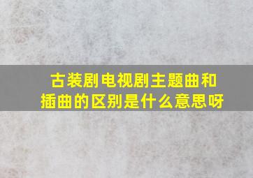 古装剧电视剧主题曲和插曲的区别是什么意思呀