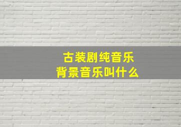 古装剧纯音乐背景音乐叫什么