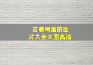 古装喝酒的图片大全大图高清